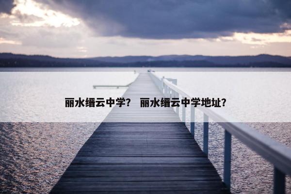 丽水缙云中学？ 丽水缙云中学地址？
