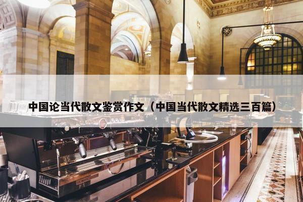 中国论当代散文鉴赏作文（中国当代散文精选三百篇）