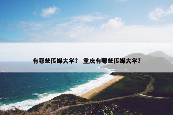 有哪些传媒大学？ 重庆有哪些传媒大学？