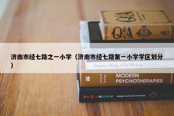 济南市经七路之一小学（济南市经七路第一小学学区划分）