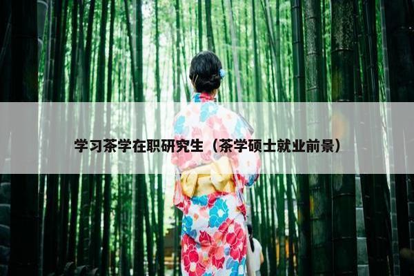 学习茶学在职研究生（茶学硕士就业前景）