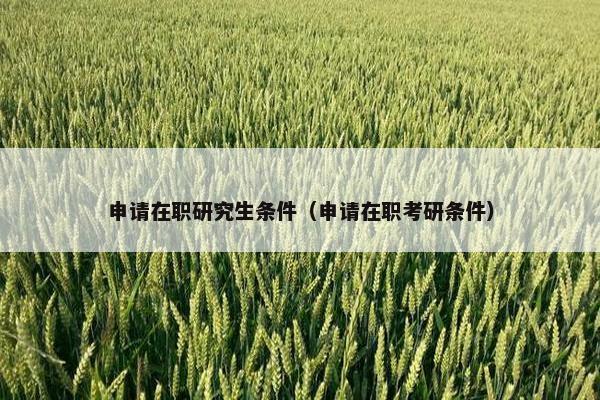 申请在职研究生条件（申请在职考研条件）