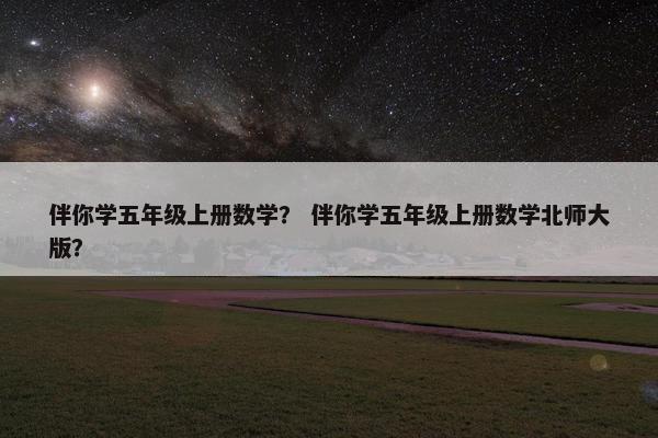 伴你学五年级上册数学？ 伴你学五年级上册数学北师大版？