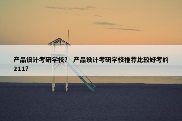 产品设计考研学校？ 产品设计考研学校推荐比较好考的211？