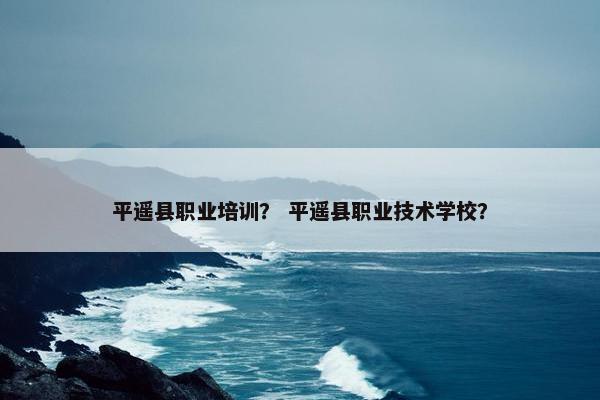 平遥县职业培训？ 平遥县职业技术学校？