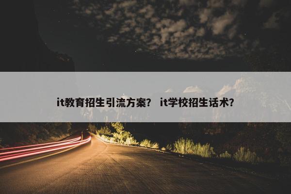 it教育招生引流方案？ it学校招生话术？