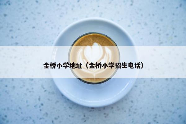 金桥小学地址（金桥小学招生电话）