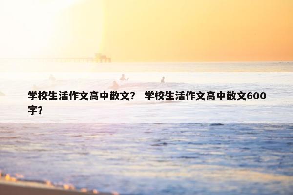 学校生活作文高中散文？ 学校生活作文高中散文600字？