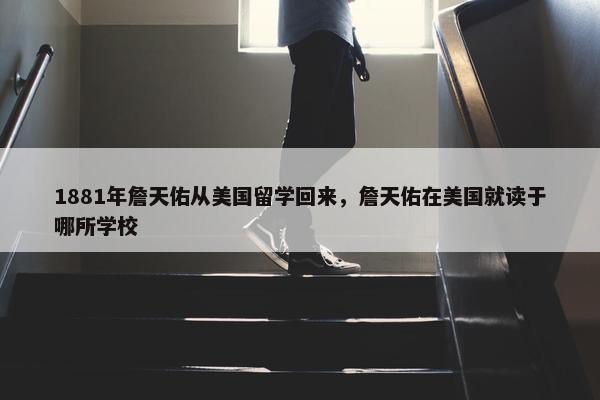 1881年詹天佑从美国留学回来，詹天佑在美国就读于哪所学校