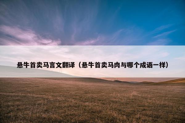 悬牛首卖马言文翻译（悬牛首卖马肉与哪个成语一样）