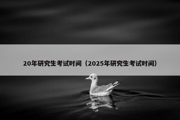 20年研究生考试时间（2025年研究生考试时间）