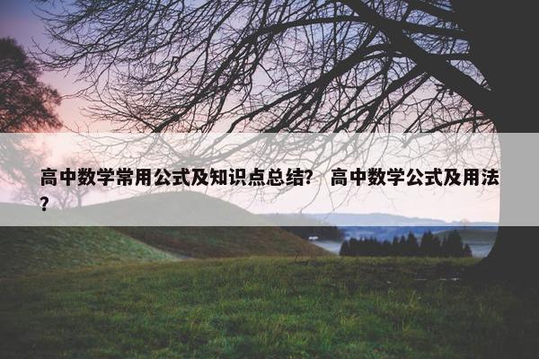 高中数学常用公式及知识点总结？ 高中数学公式及用法？