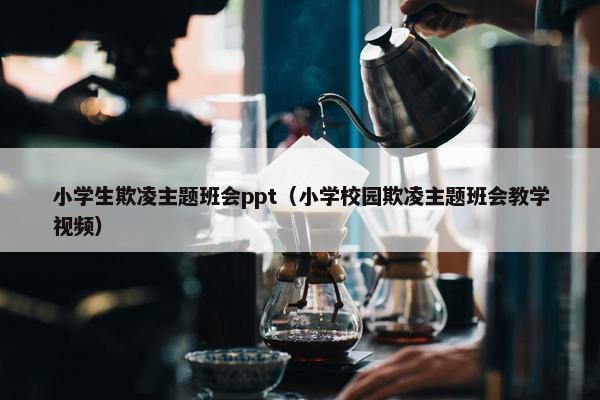 小学生欺凌主题班会ppt（小学校园欺凌主题班会教学视频）