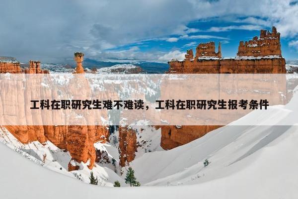 工科在职研究生难不难读，工科在职研究生报考条件