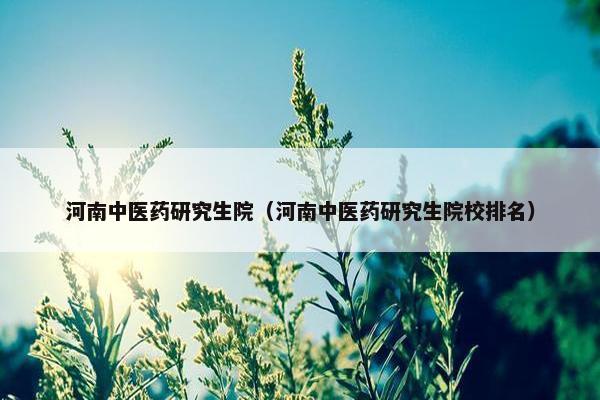 河南中医药研究生院（河南中医药研究生院校排名）