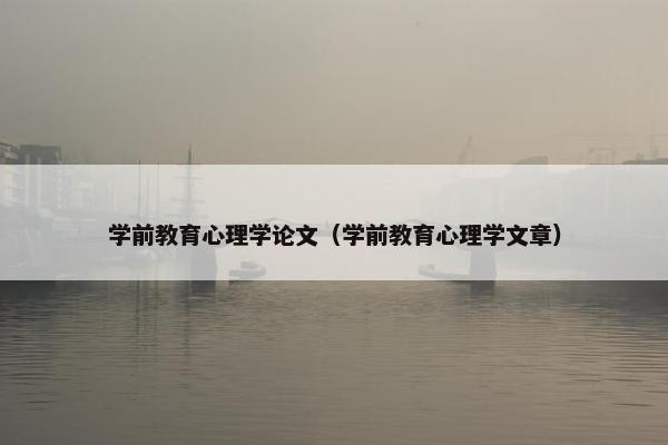 学前教育心理学论文（学前教育心理学文章）