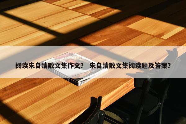 阅读朱自清散文集作文？ 朱自清散文集阅读题及答案？